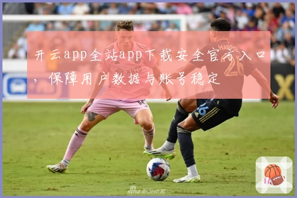 开云app全站app下载安全官方入口，保障用户数据与账号稳定