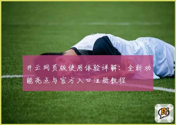 开云网页版使用体验详解:全新功能亮点与官方入口注册教程