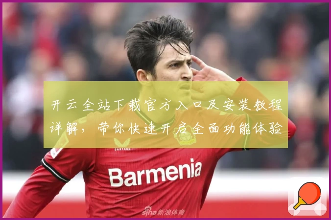 开云全站下载官方入口及安装教程详解，带你快速开启全面功能体验