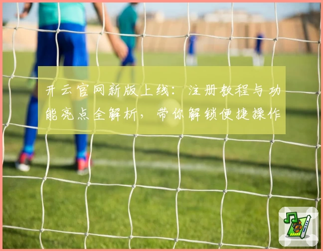 开云官网新版上线：注册教程与功能亮点全解析，带你解锁便捷操作体验