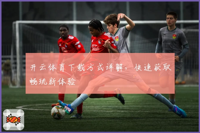 开云体育下载方式详解，快速获取畅玩新体验