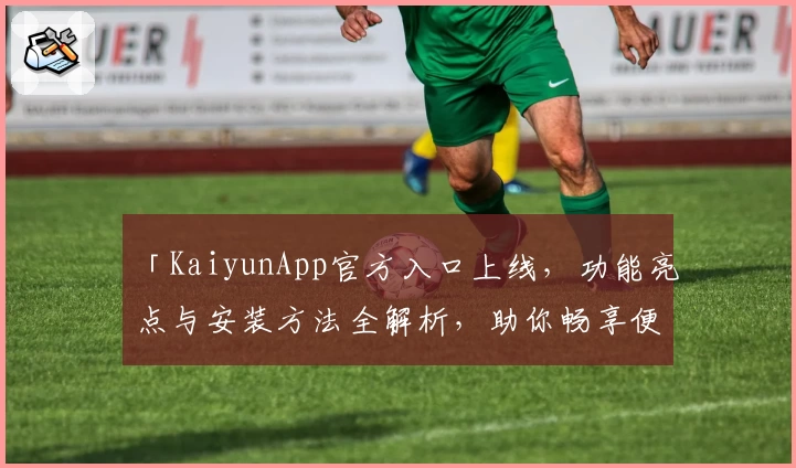 「KaiyunApp官方入口上线，功能亮点与安装方法全解析，助你畅享便捷体验」