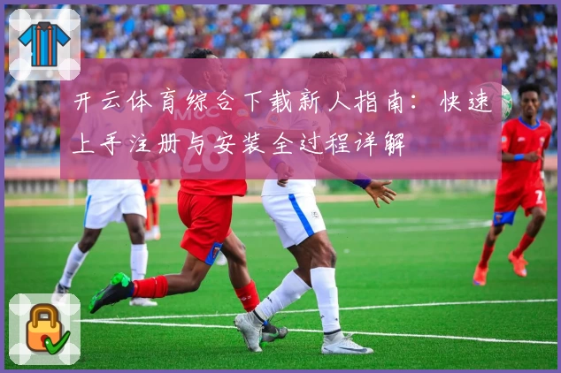 开云体育综合下载新人指南：快速上手注册与安装全过程详解