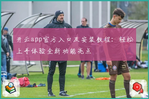 开云app官方入口及安装教程：轻松上手体验全新功能亮点