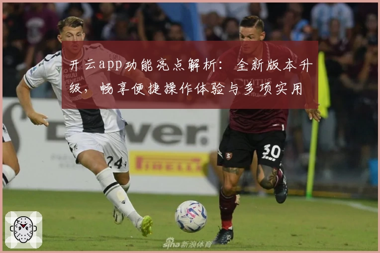开云app功能亮点解析：全新版本升级，畅享便捷操作体验与多项实用工具