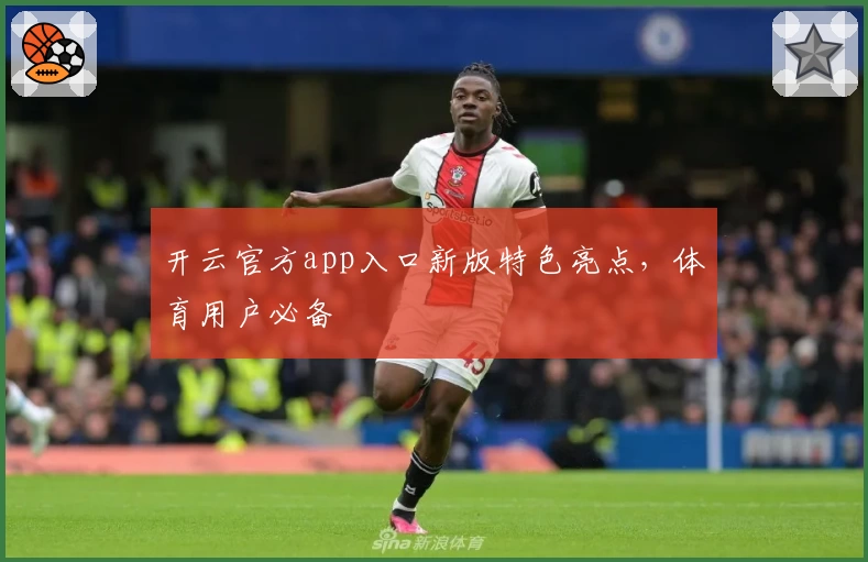开云官方app入口新版特色亮点，体育用户必备
