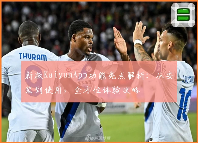 新版KaiyunApp功能亮点解析：从安装到使用，全方位体验攻略