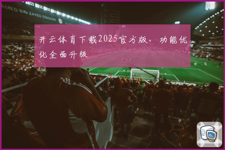 开云体育下载2025官方版，功能优化全面升级