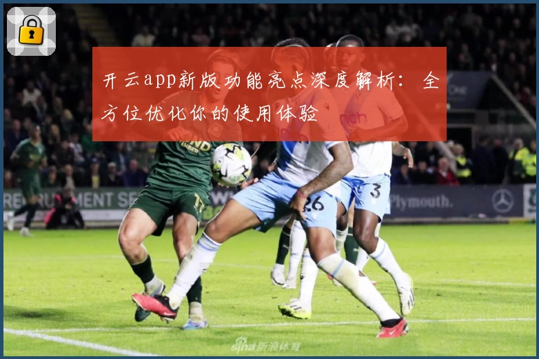 开云app新版功能亮点深度解析：全方位优化你的使用体验