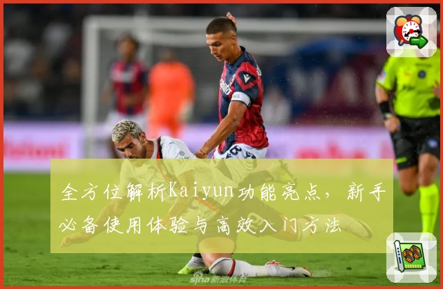 全方位解析Kaiyun功能亮点，新手必备使用体验与高效入门方法