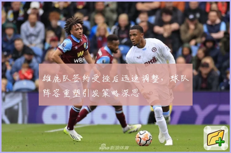 雄鹿队签约受挫后迅速调整,球队阵容重塑引发策略深思