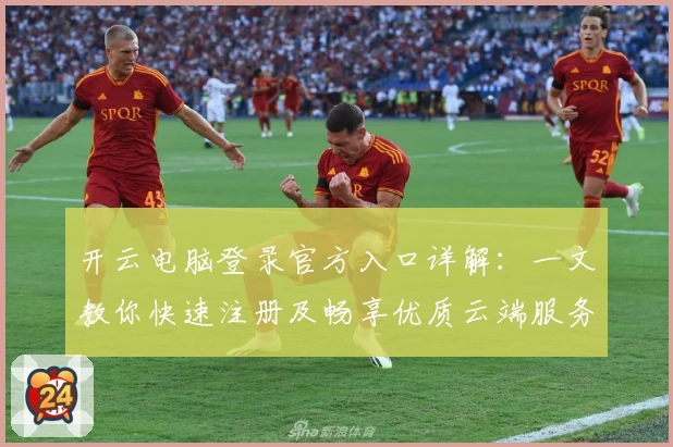 开云电脑登录官方入口详解：一文教你快速注册及畅享优质云端服务