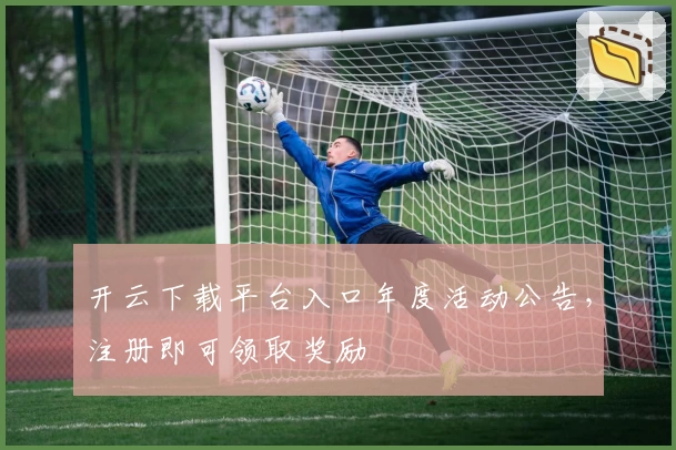 开云下载平台入口年度活动公告，注册即可领取奖励