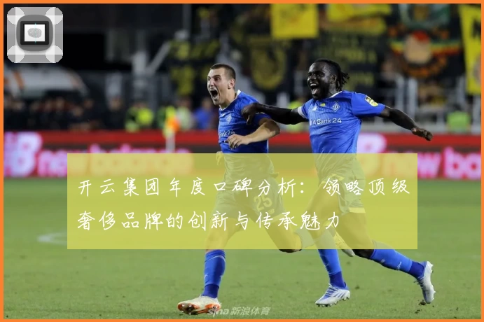 开云集团年度口碑分析：领略顶级奢侈品牌的创新与传承魅力
