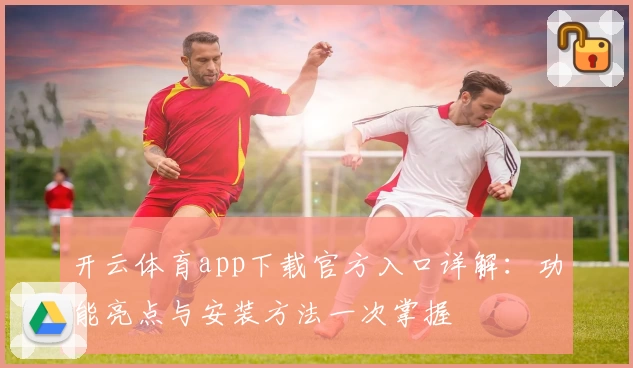 开云体育app下载官方入口详解：功能亮点与安装方法一次掌握