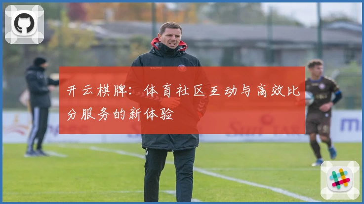开云棋牌:体育社区互动与高效比分服务的新体验
