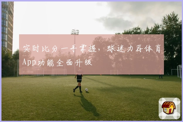 实时比分一手掌握，球迷力荐体育App功能全面升级