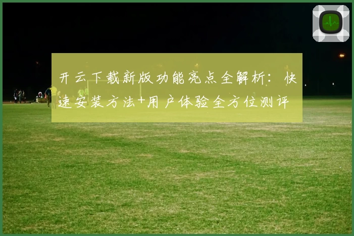 开云下载新版功能亮点全解析：快速安装方法+用户体验全方位测评