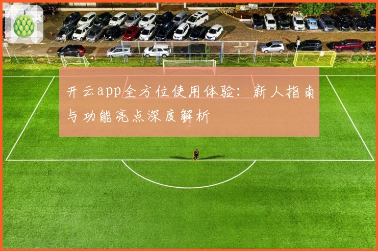 开云app全方位使用体验：新人指南与功能亮点深度解析