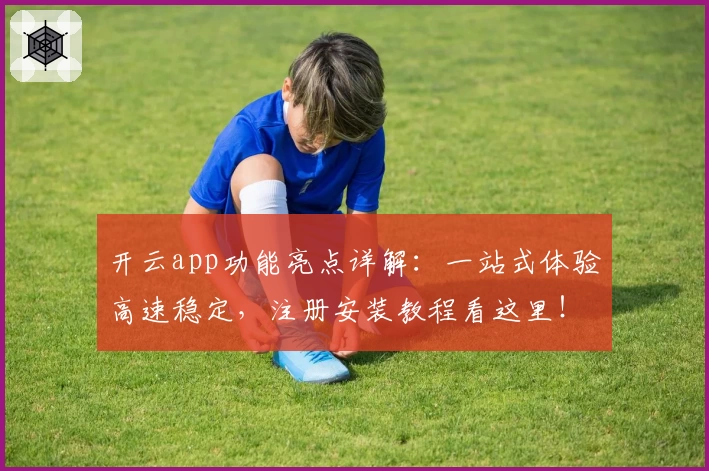 开云app功能亮点详解：一站式体验高速稳定，注册安装教程看这里！