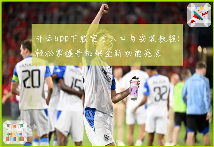 开云app下载官方入口与安装教程：轻松掌握手机端全新功能亮点