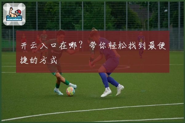 开云入口在哪?带你轻松找到最便捷的方式