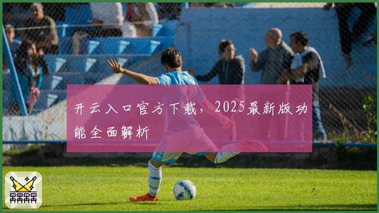开云入口官方下载，2025最新版功能全面解析