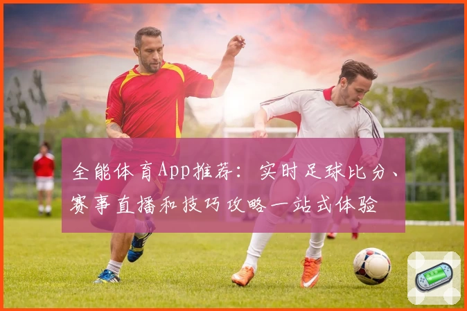 全能体育App推荐：实时足球比分、赛事直播和技巧攻略一站式体验