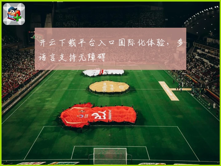 开云下载平台入口国际化体验，多语言支持无障碍