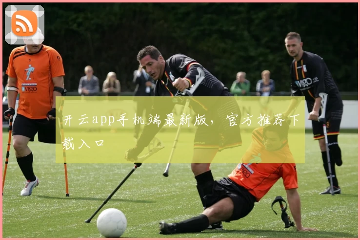 开云app手机端最新版，官方推荐下载入口