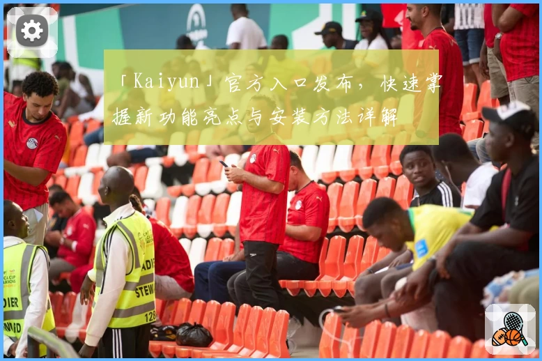 「Kaiyun」官方入口发布，快速掌握新功能亮点与安装方法详解