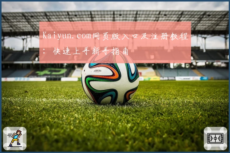 Kaiyun.com网页版入口及注册教程：快速上手新手指南