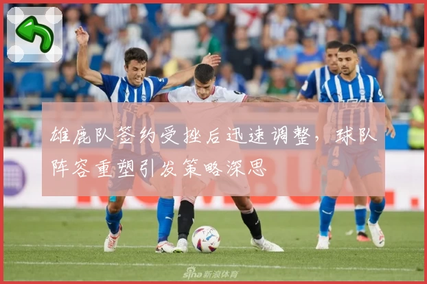 雄鹿队签约受挫后迅速调整，球队阵容重塑引发策略深思