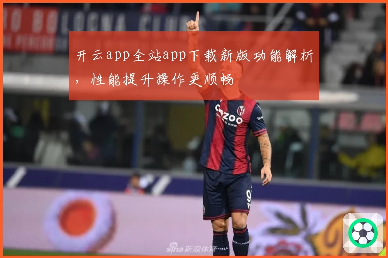开云app全站app下载新版功能解析，性能提升操作更顺畅