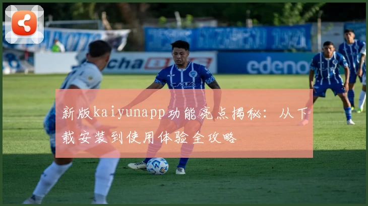 新版kaiyunapp功能亮点揭秘：从下载安装到使用体验全攻略