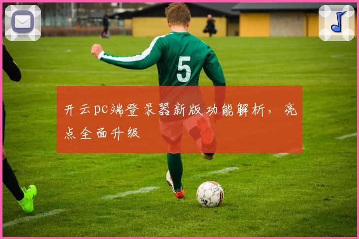 开云pc端登录器新版功能解析，亮点全面升级