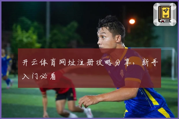 开云体育网址注册攻略分享,新手入门必看