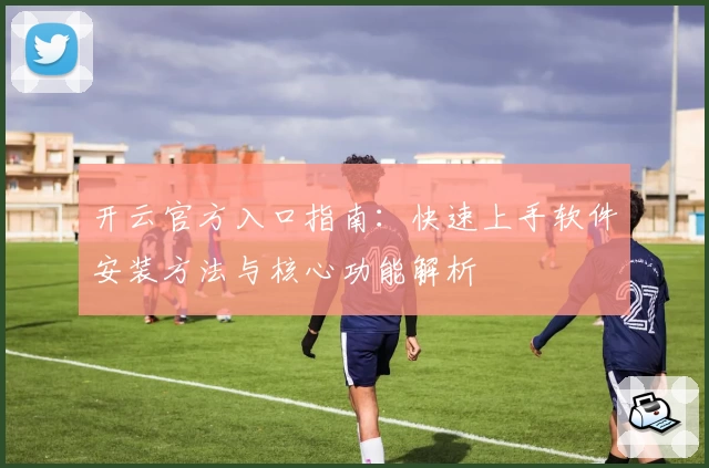 开云官方入口指南:快速上手软件安装方法与核心功能解析