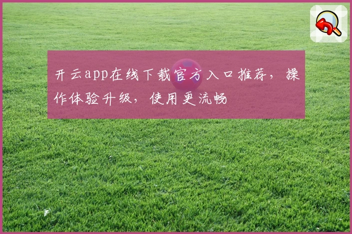 开云app在线下载官方入口推荐，操作体验升级，使用更流畅