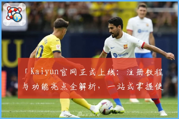 「Kaiyun官网正式上线：注册教程与功能亮点全解析，一站式掌握使用技巧」