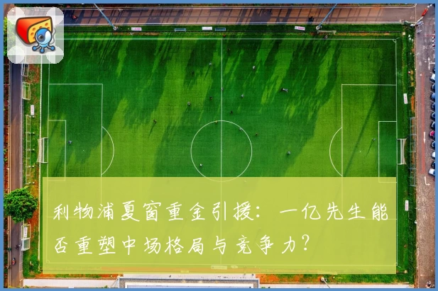 利物浦夏窗重金引援：一亿先生能否重塑中场格局与竞争力？