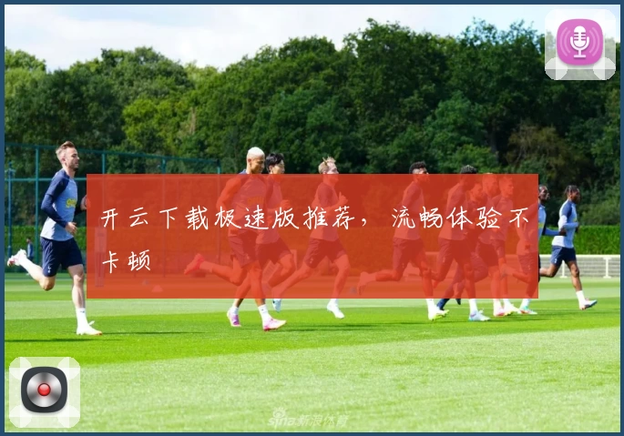 开云下载极速版推荐，流畅体验不卡顿