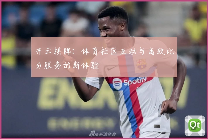 开云棋牌：体育社区互动与高效比分服务的新体验