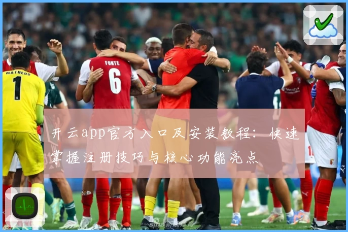 开云app官方入口及安装教程：快速掌握注册技巧与核心功能亮点