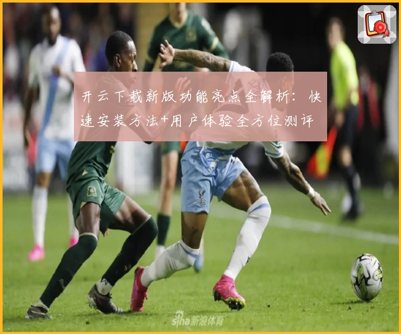 开云下载新版功能亮点全解析：快速安装方法+用户体验全方位测评