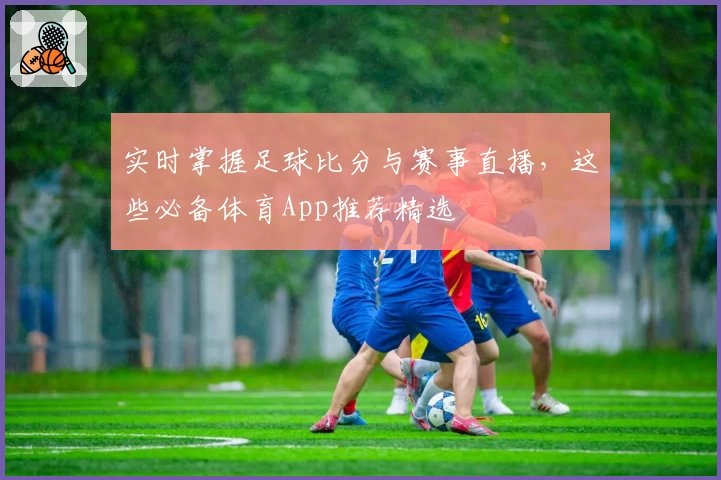 实时掌握足球比分与赛事直播,这些必备体育App推荐精选
