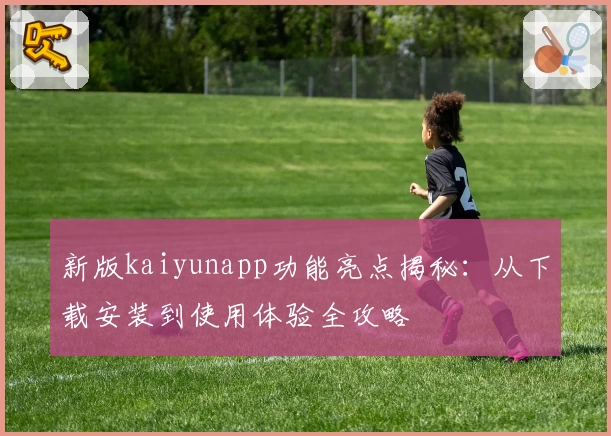 新版kaiyunapp功能亮点揭秘：从下载安装到使用体验全攻略