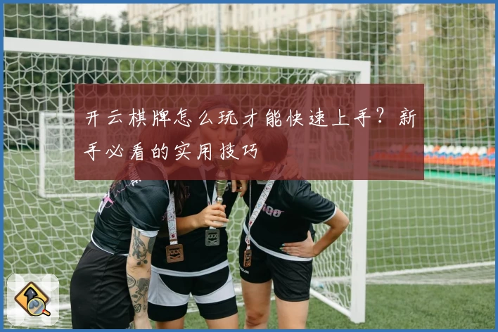 开云棋牌怎么玩才能快速上手？新手必看的实用技巧