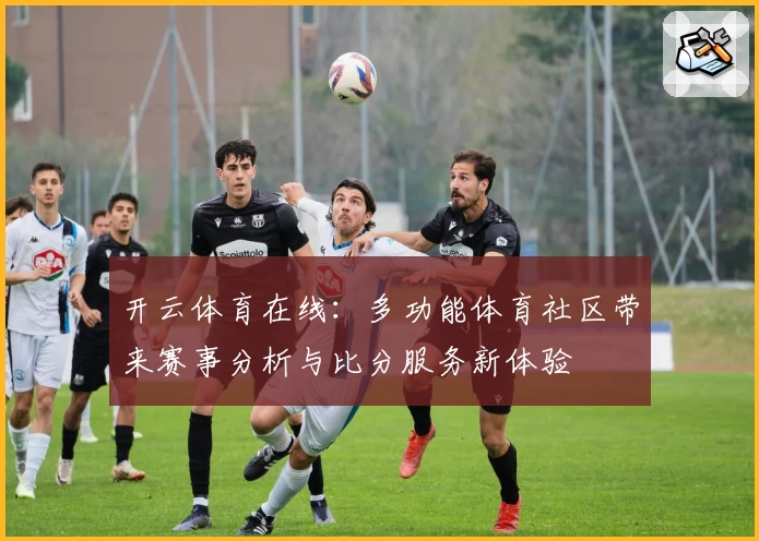 开云体育在线:多功能体育社区带来赛事分析与比分服务新体验