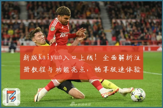 新版Kaiyun入口上线！全面解析注册教程与功能亮点，畅享极速体验